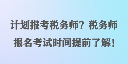 計劃報考稅務(wù)師？稅務(wù)師報名考試時間提前了解！