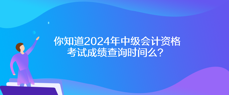 你知道2024年中級(jí)會(huì)計(jì)資格考試成績(jī)查詢時(shí)間么？