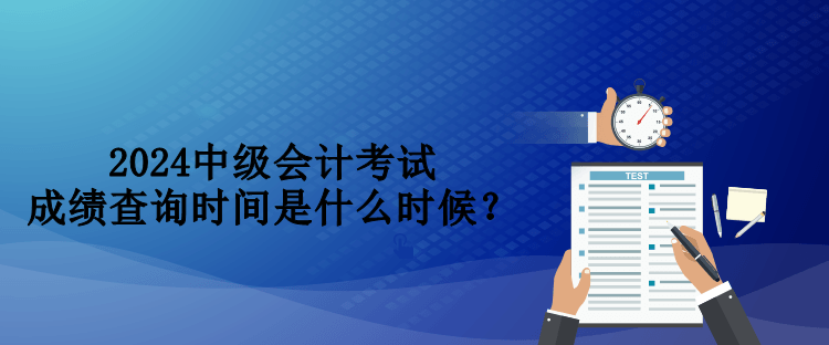 2024中級會計考試成績查詢時間是什么時候？