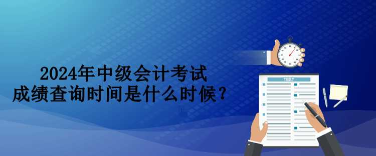 2024年中級會計考試成績查詢時間是什么時候？