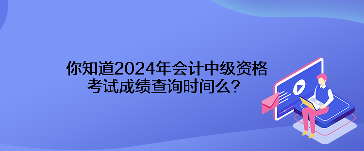 你知道2024年會計(jì)中級資格考試成績查詢時(shí)間么？