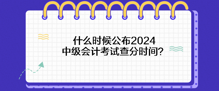 什么時(shí)候公布2024中級(jí)會(huì)計(jì)考試查分時(shí)間？