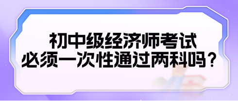 2024初中級經濟師考試必須一次性通過兩科嗎？