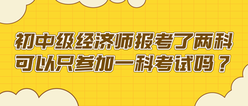 初中級經(jīng)濟(jì)師報(bào)考了兩科 可以只參加一科考試嗎？