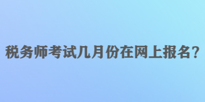 稅務(wù)師考試幾月份在網(wǎng)上報(bào)名？