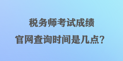 稅務(wù)師考試成績官網(wǎng)查詢時間是幾點(diǎn)？