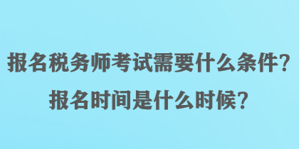 報名稅務師考試需要什么條件？報名時間是什么時候？