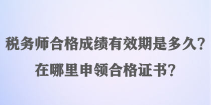 稅務(wù)師合格成績(jī)有效期是多久？在哪里申領(lǐng)合格證書？