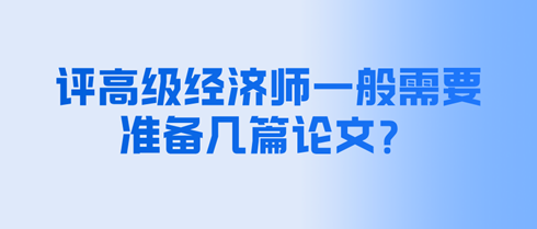 評(píng)高級(jí)經(jīng)濟(jì)師一般需要準(zhǔn)備幾篇論文？