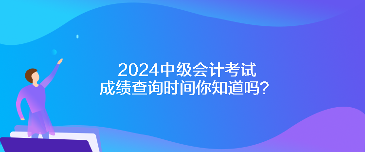 2024中級(jí)會(huì)計(jì)考試成績(jī)查詢時(shí)間你知道嗎？