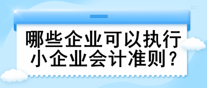 哪些企業(yè)可以執(zhí)行小企業(yè)會(huì)計(jì)準(zhǔn)則？