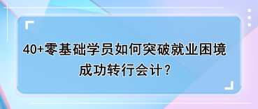 40+零基礎(chǔ)學(xué)員如何突破就業(yè)困境，成功轉(zhuǎn)行會計？