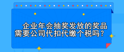 企業(yè)年會抽獎發(fā)放的獎品需要公司代扣代繳個(gè)稅嗎？