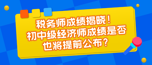 稅務(wù)師成績揭曉！初中級(jí)經(jīng)濟(jì)師成績是否也將提前公布？