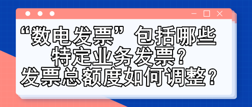 “數(shù)電發(fā)票”包括哪些特定業(yè)務(wù)發(fā)票？發(fā)票總額度如何調(diào)整？