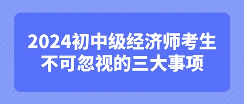 考后必知：2024初中級經(jīng)濟(jì)師考生不可忽視的三大事項(xiàng)