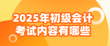 2025年初級(jí)會(huì)計(jì)考試內(nèi)容有哪些？