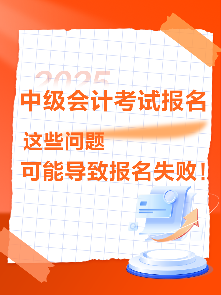 出現(xiàn)這些情況可能導(dǎo)致2025年中級(jí)會(huì)計(jì)考試報(bào)名不成功！